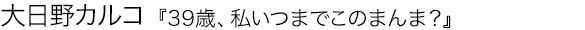 39歳、私いつまでこのまんま？ 大日野カルコ