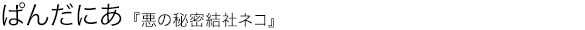 悪の秘密結社ネコ ぱんだにあ