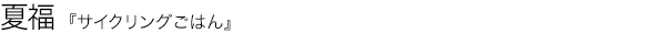 サイクリングごはん 夏福