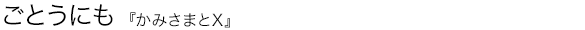 かみさまとX ごとうにも