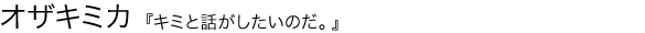 キミと話がしたいのだ。 オザキミカ
