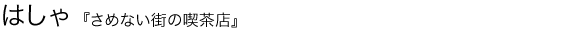 さめない街の喫茶店 はしゃ