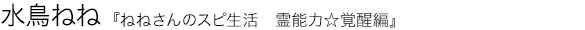 ねねさんのスピ生活　霊能力☆覚醒編 水鳥ねね