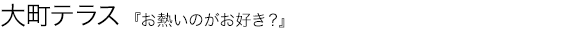 お熱いのがお好き？ 大町テラス